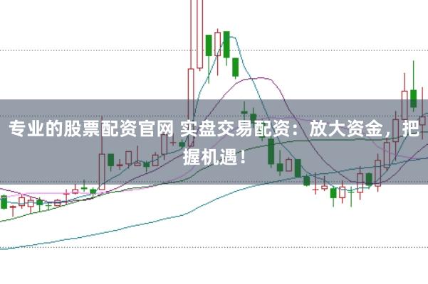 专业的股票配资官网 实盘交易配资：放大资金，把握机遇！