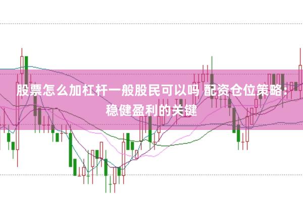 股票怎么加杠杆一般股民可以吗 配资仓位策略：稳健盈利的关键