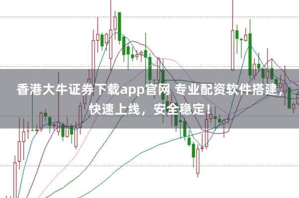 香港大牛证券下载app官网 专业配资软件搭建，快速上线，安全稳定！