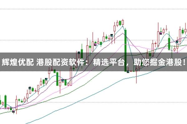 辉煌优配 港股配资软件：精选平台，助您掘金港股！