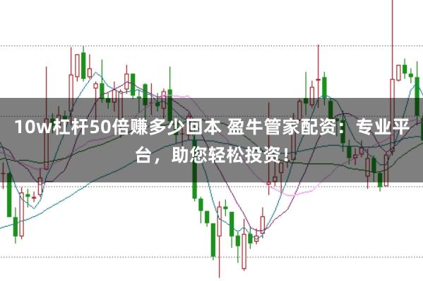 10w杠杆50倍赚多少回本 盈牛管家配资：专业平台，助您轻松投资！