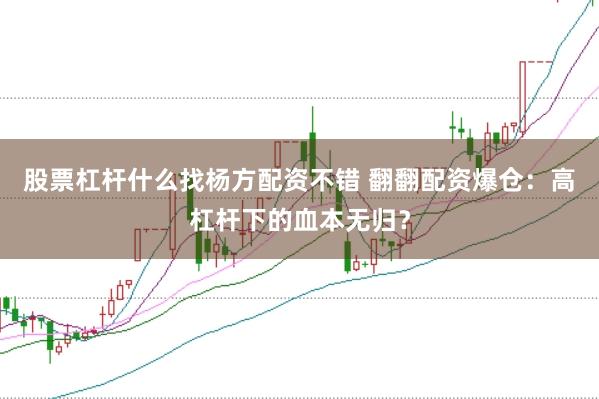 股票杠杆什么找杨方配资不错 翻翻配资爆仓：高杠杆下的血本无归？