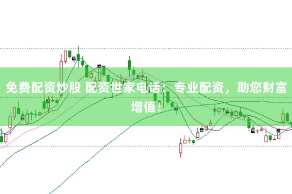 免费配资炒股 配资世家电话：专业配资，助您财富增值！