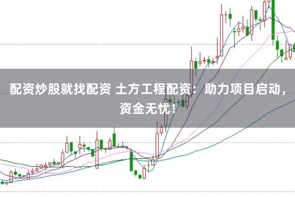 配资炒股就找配资 土方工程配资：助力项目启动，资金无忧！