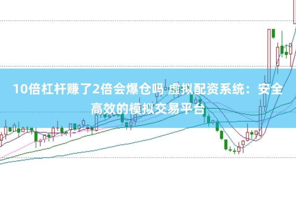 10倍杠杆赚了2倍会爆仓吗 虚拟配资系统：安全高效的模拟交易平台