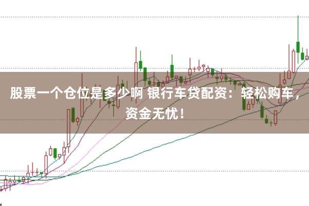 股票一个仓位是多少啊 银行车贷配资：轻松购车，资金无忧！