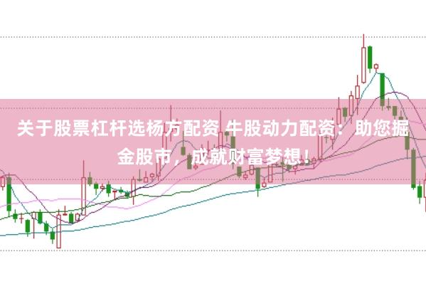 关于股票杠杆选杨方配资 牛股动力配资：助您掘金股市，成就财富梦想！