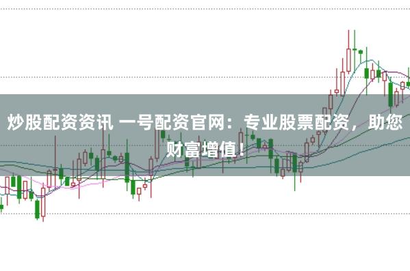 炒股配资资讯 一号配资官网：专业股票配资，助您财富增值！