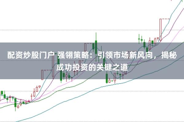 配资炒股门户 强翎策略：引领市场新风向，揭秘成功投资的关键之道