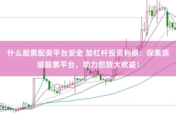 什么股票配资平台安全 加杠杆投资利器：探索顶级股票平台，助力您放大收益！