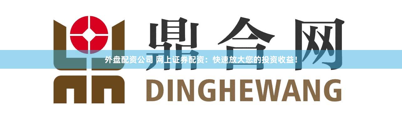 外盘配资公司 网上证券配资：快速放大您的投资收益！