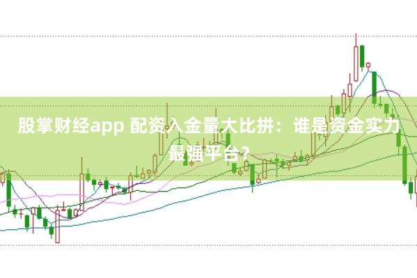 股掌财经app 配资入金量大比拼：谁是资金实力最强平台？