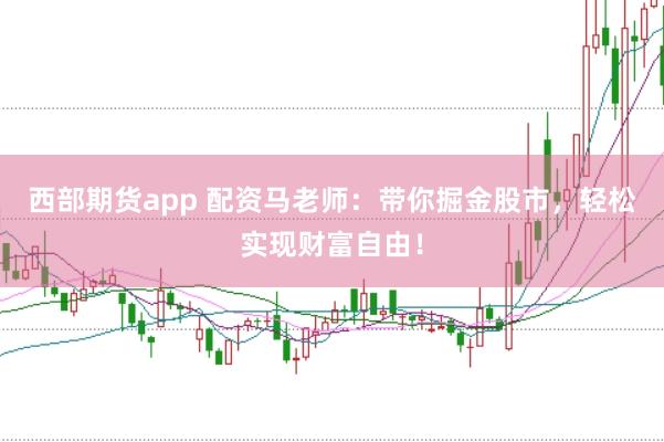 西部期货app 配资马老师：带你掘金股市，轻松实现财富自由！