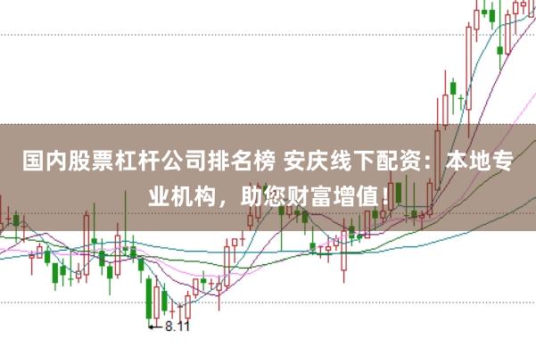国内股票杠杆公司排名榜 安庆线下配资：本地专业机构，助您财富增值！