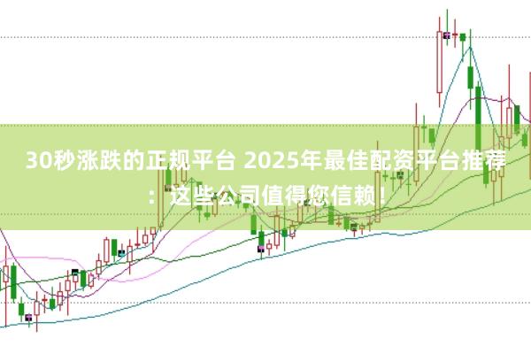 30秒涨跌的正规平台 2025年最佳配资平台推荐：这些公司值得您信赖！