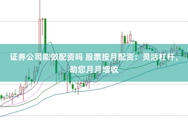 证券公司能做配资吗 股票按月配资：灵活杠杆，助您月月增收