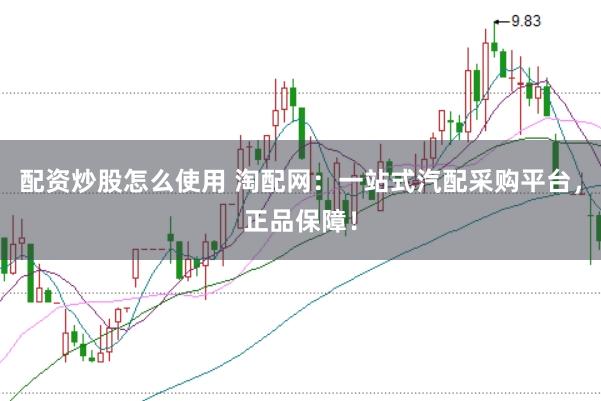 配资炒股怎么使用 淘配网：一站式汽配采购平台，正品保障！