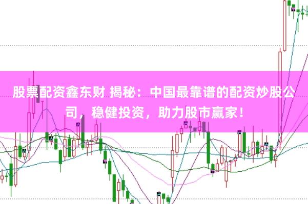 股票配资鑫东财 揭秘：中国最靠谱的配资炒股公司，稳健投资，助力股市赢家！