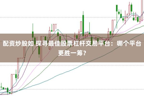配资炒股如 探寻最佳股票杠杆交易平台：哪个平台更胜一筹？