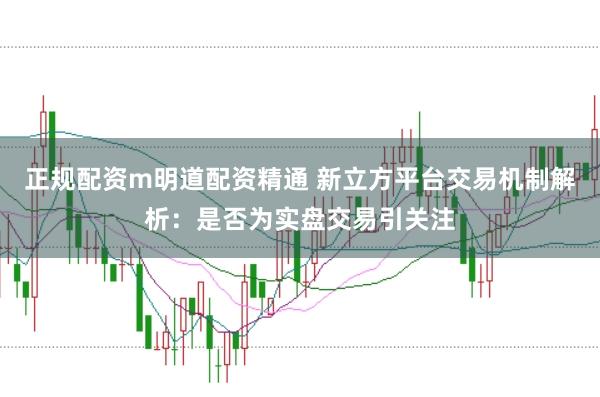 正规配资m明道配资精通 新立方平台交易机制解析：是否为实盘交易引关注