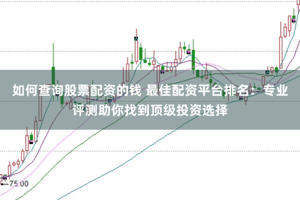 如何查询股票配资的钱 最佳配资平台排名：专业评测助你找到顶级投资选择