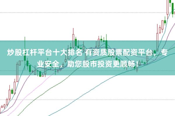 炒股杠杆平台十大排名 有资质股票配资平台，专业安全，助您股市投资更顺畅！
