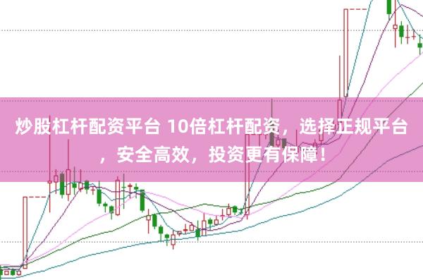 炒股杠杆配资平台 10倍杠杆配资，选择正规平台，安全高效，投资更有保障！