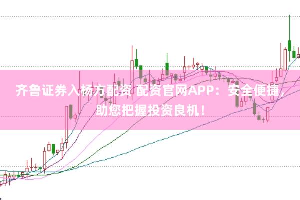 齐鲁证券入杨方配资 配资官网APP：安全便捷，助您把握投资良机！