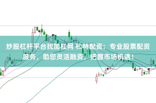 炒股杠杆平台找加杠网 松特配资：专业股票配资服务，助您灵活融资，把握市场机遇！