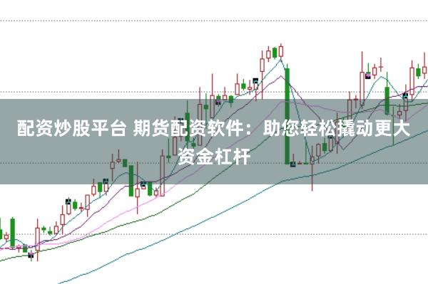 配资炒股平台 期货配资软件：助您轻松撬动更大资金杠杆