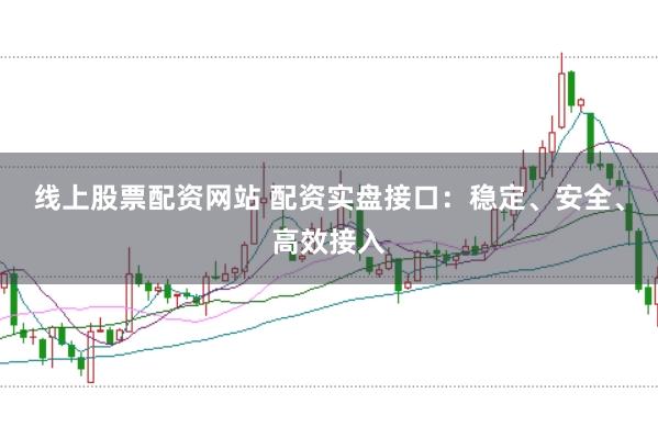 线上股票配资网站 配资实盘接口：稳定、安全、高效接入