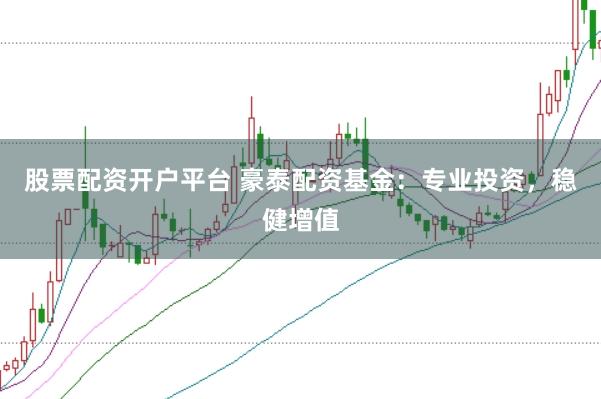 股票配资开户平台 豪泰配资基金：专业投资，稳健增值