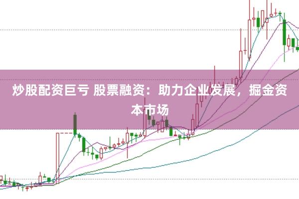 炒股配资巨亏 股票融资：助力企业发展，掘金资本市场