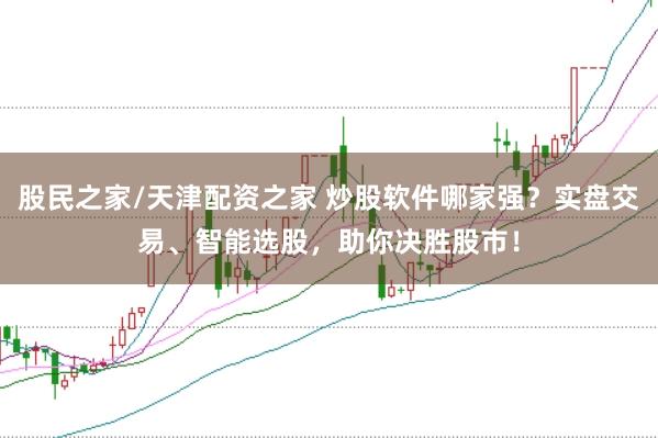 股民之家/天津配资之家 炒股软件哪家强？实盘交易、智能选股，助你决胜股市！