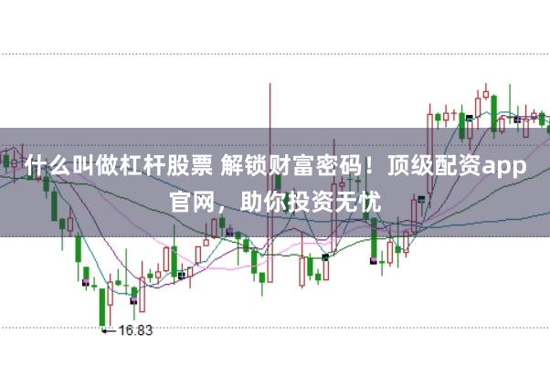 什么叫做杠杆股票 解锁财富密码！顶级配资app官网，助你投资无忧