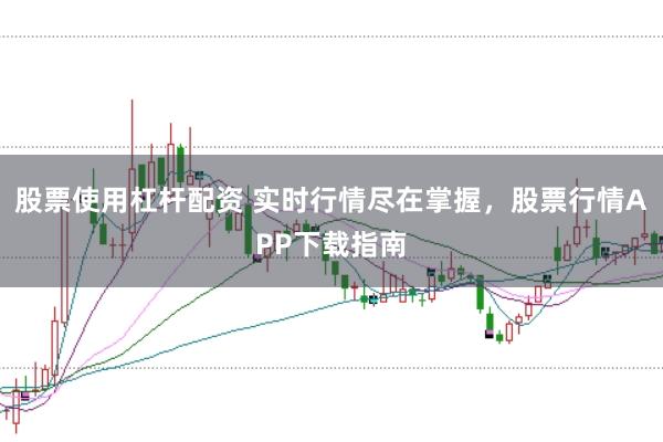 股票使用杠杆配资 实时行情尽在掌握，股票行情APP下载指南