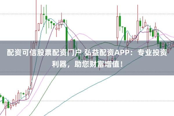 配资可信股票配资门户 弘益配资APP：专业投资利器，助您财富增值！