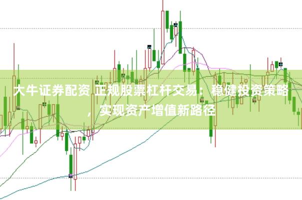 大牛证券配资 正规股票杠杆交易：稳健投资策略，实现资产增值新路径