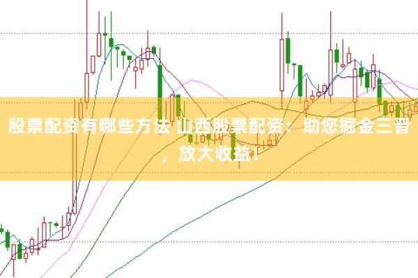 股票配资有哪些方法 山西股票配资：助您掘金三晋，放大收益！