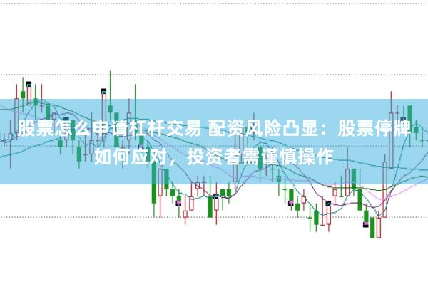 股票怎么申请杠杆交易 配资风险凸显：股票停牌如何应对，投资者需谨慎操作