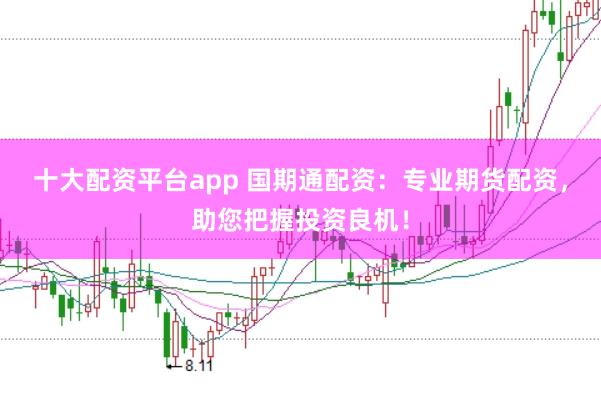 十大配资平台app 国期通配资：专业期货配资，助您把握投资良机！