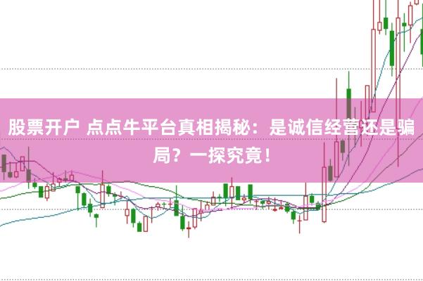 股票开户 点点牛平台真相揭秘：是诚信经营还是骗局？一探究竟！