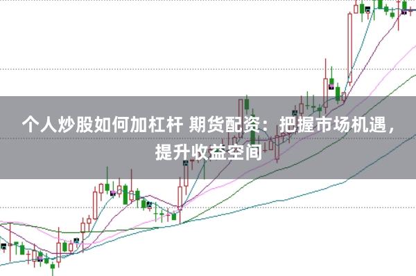 个人炒股如何加杠杆 期货配资：把握市场机遇，提升收益空间