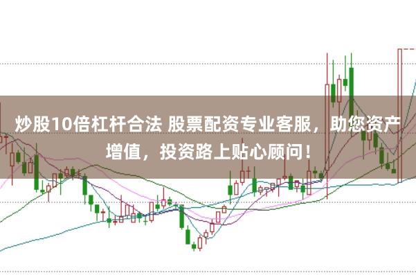 炒股10倍杠杆合法 股票配资专业客服，助您资产增值，投资路上贴心顾问！