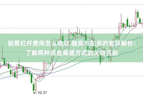股票杠杆费用怎么收取 融资与配资的差异解析：了解两种资金筹措方式的关键区别