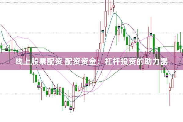 线上股票配资 配资资金：杠杆投资的助力器
