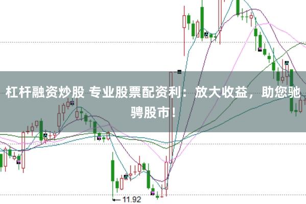 杠杆融资炒股 专业股票配资利：放大收益，助您驰骋股市！
