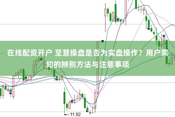 在线配资开户 至慧操盘是否为实盘操作？用户需知的辨别方法与注意事项