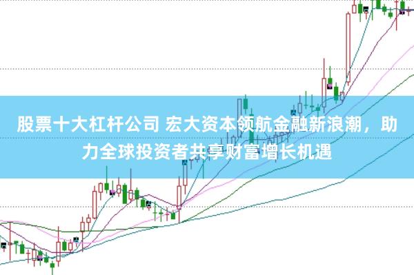 股票十大杠杆公司 宏大资本领航金融新浪潮，助力全球投资者共享财富增长机遇