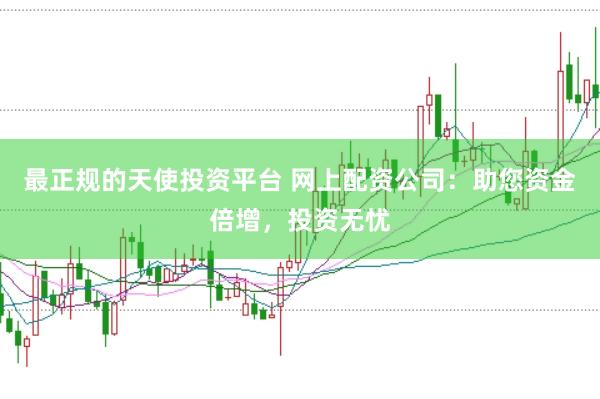 最正规的天使投资平台 网上配资公司：助您资金倍增，投资无忧